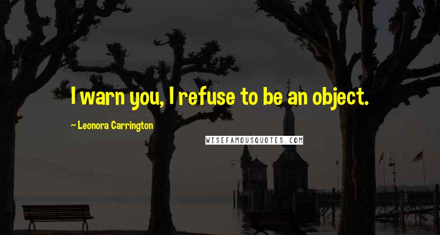 Leonora Carrington Quotes: I warn you, I refuse to be an object.