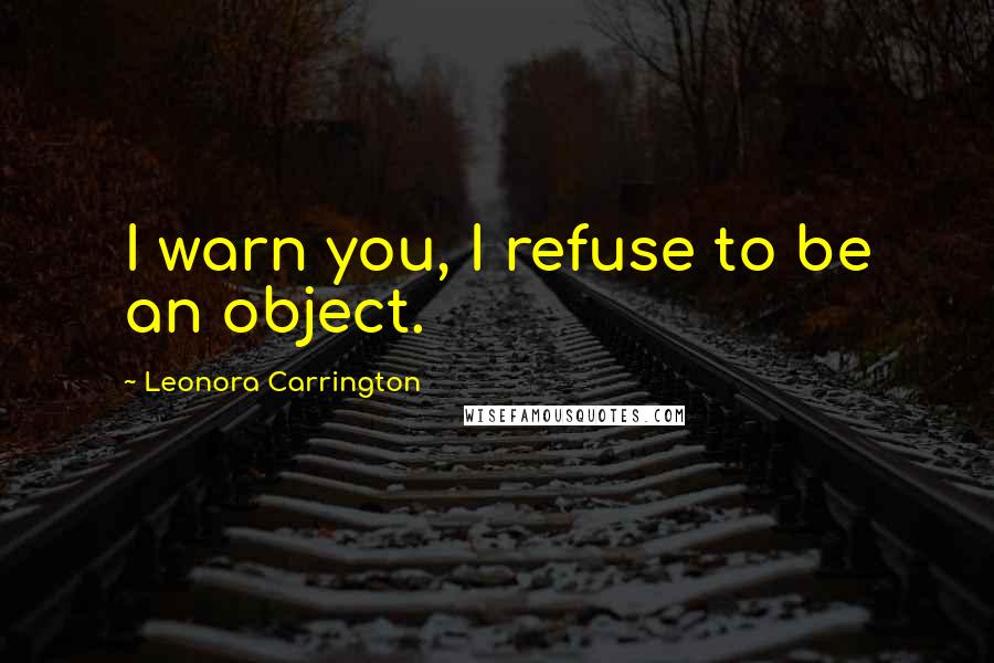 Leonora Carrington Quotes: I warn you, I refuse to be an object.