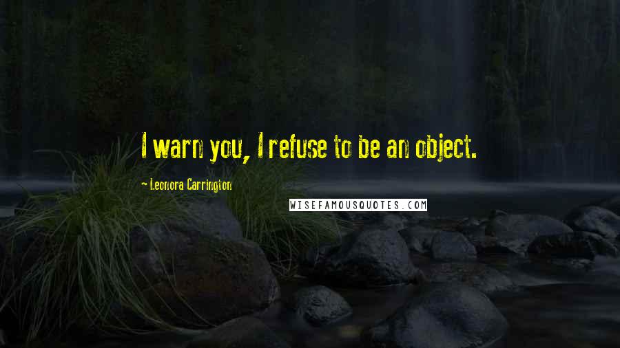 Leonora Carrington Quotes: I warn you, I refuse to be an object.