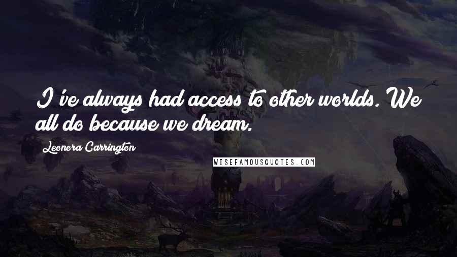 Leonora Carrington Quotes: I've always had access to other worlds. We all do because we dream.