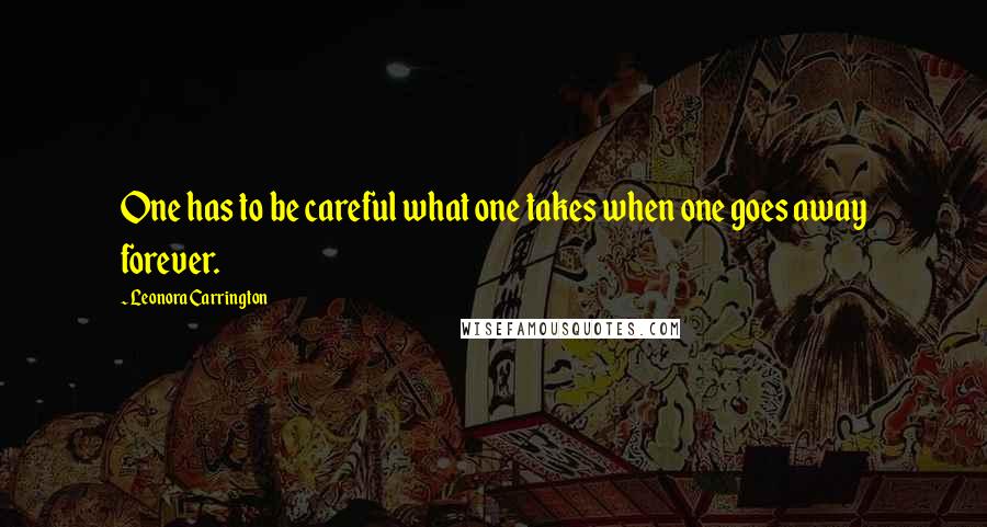 Leonora Carrington Quotes: One has to be careful what one takes when one goes away forever.