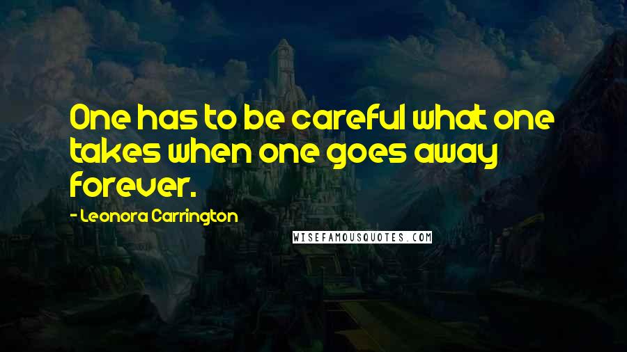 Leonora Carrington Quotes: One has to be careful what one takes when one goes away forever.