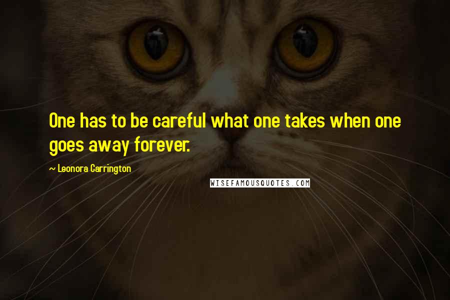 Leonora Carrington Quotes: One has to be careful what one takes when one goes away forever.