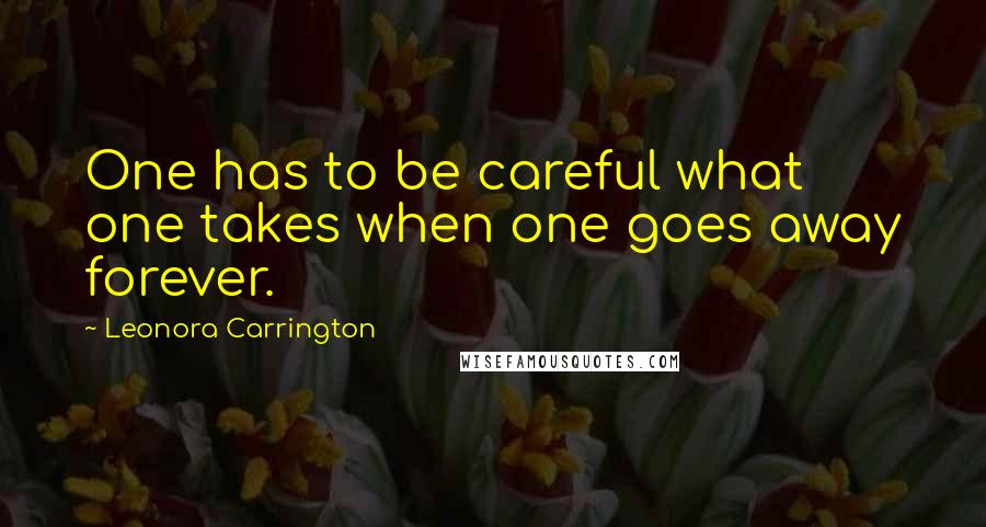 Leonora Carrington Quotes: One has to be careful what one takes when one goes away forever.