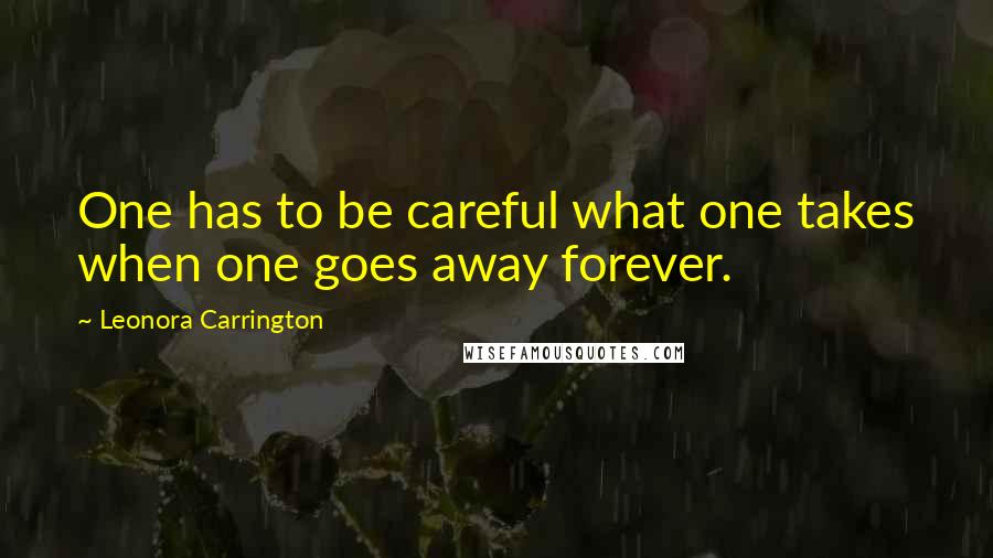 Leonora Carrington Quotes: One has to be careful what one takes when one goes away forever.