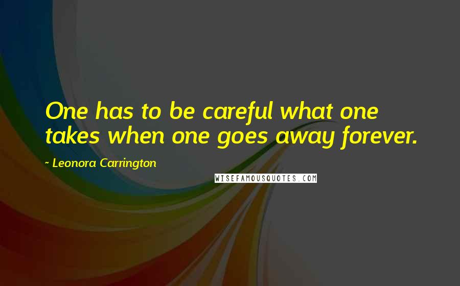 Leonora Carrington Quotes: One has to be careful what one takes when one goes away forever.