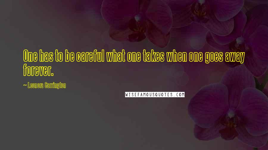 Leonora Carrington Quotes: One has to be careful what one takes when one goes away forever.