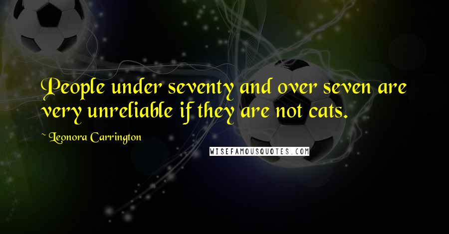 Leonora Carrington Quotes: People under seventy and over seven are very unreliable if they are not cats.