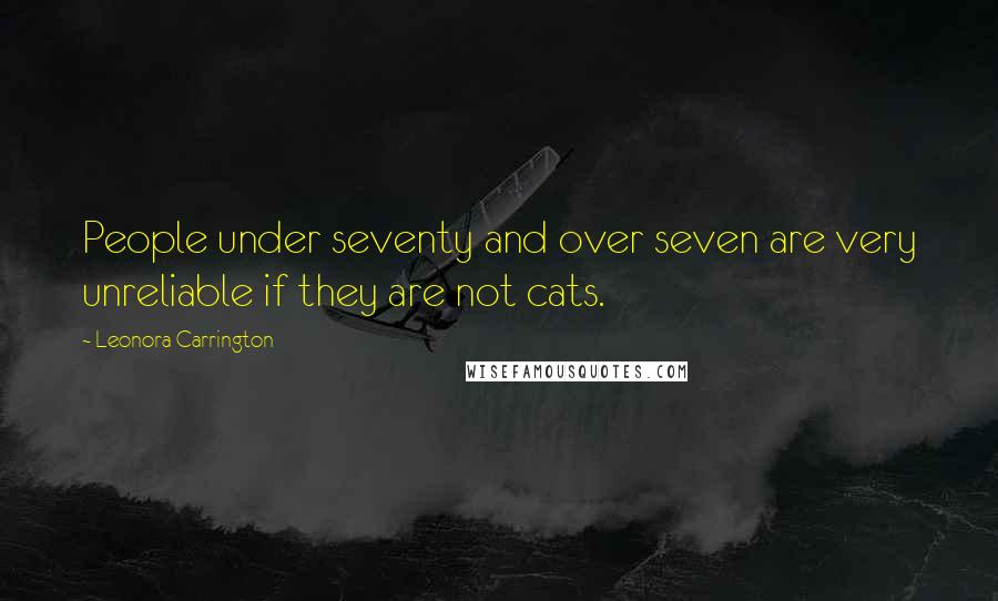 Leonora Carrington Quotes: People under seventy and over seven are very unreliable if they are not cats.