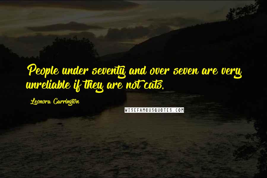 Leonora Carrington Quotes: People under seventy and over seven are very unreliable if they are not cats.