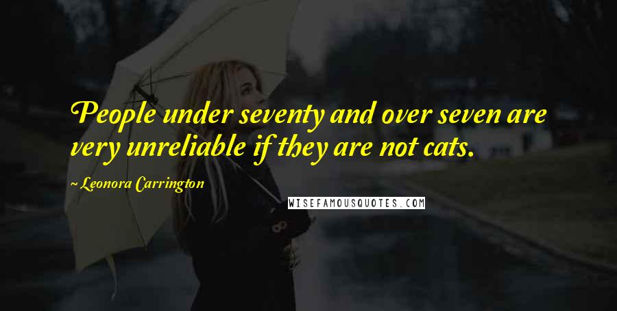 Leonora Carrington Quotes: People under seventy and over seven are very unreliable if they are not cats.