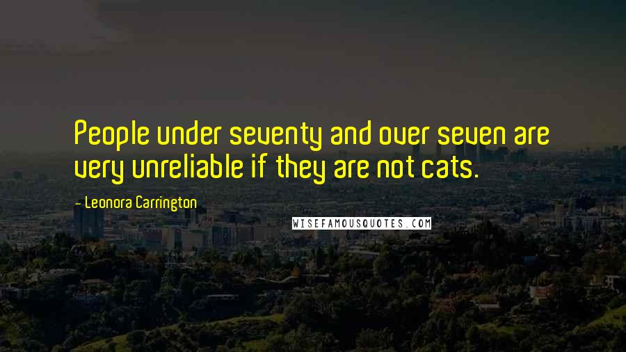 Leonora Carrington Quotes: People under seventy and over seven are very unreliable if they are not cats.