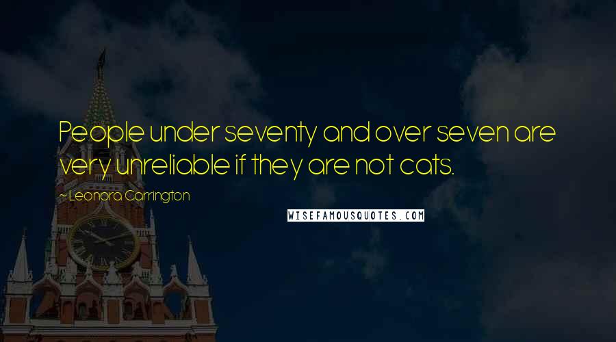 Leonora Carrington Quotes: People under seventy and over seven are very unreliable if they are not cats.