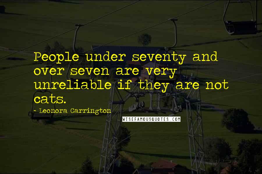 Leonora Carrington Quotes: People under seventy and over seven are very unreliable if they are not cats.