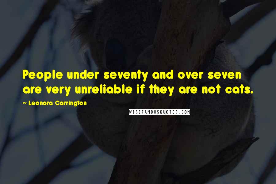 Leonora Carrington Quotes: People under seventy and over seven are very unreliable if they are not cats.