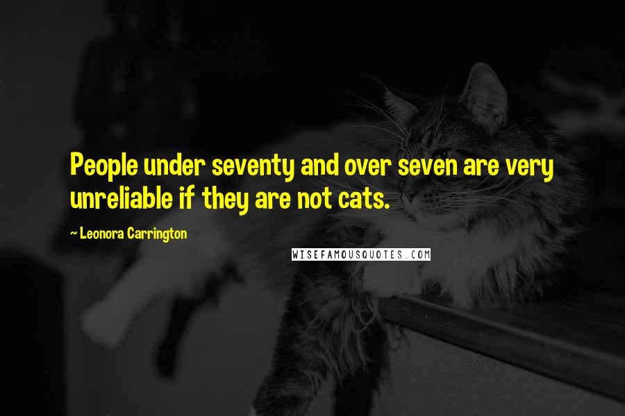 Leonora Carrington Quotes: People under seventy and over seven are very unreliable if they are not cats.