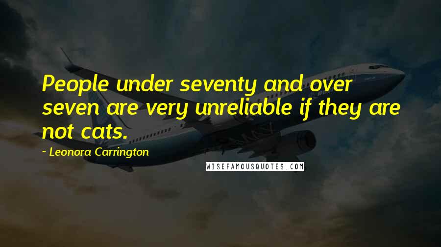 Leonora Carrington Quotes: People under seventy and over seven are very unreliable if they are not cats.