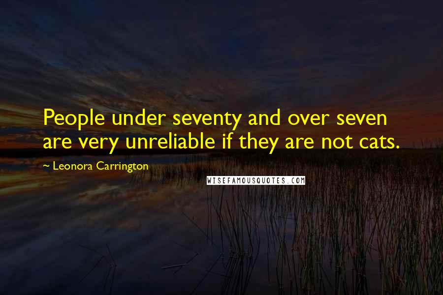 Leonora Carrington Quotes: People under seventy and over seven are very unreliable if they are not cats.