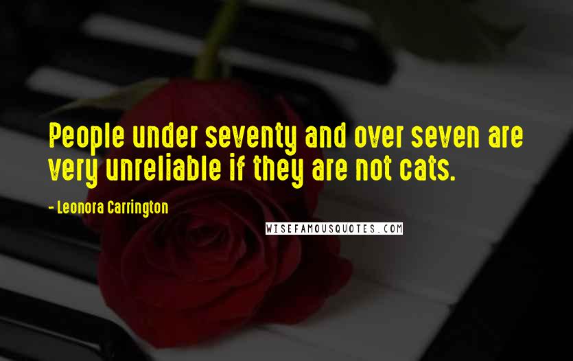 Leonora Carrington Quotes: People under seventy and over seven are very unreliable if they are not cats.