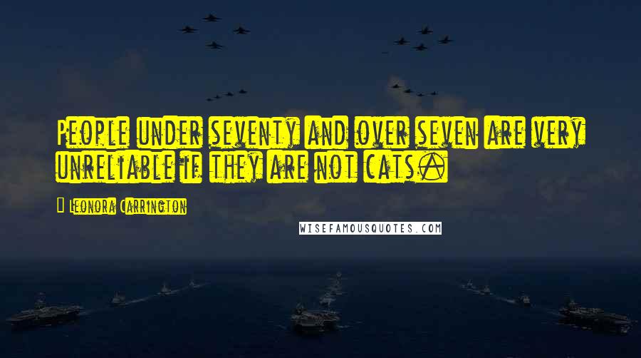 Leonora Carrington Quotes: People under seventy and over seven are very unreliable if they are not cats.