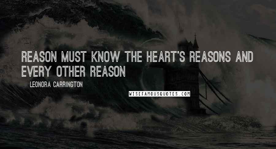 Leonora Carrington Quotes: Reason must know the heart's reasons and every other reason