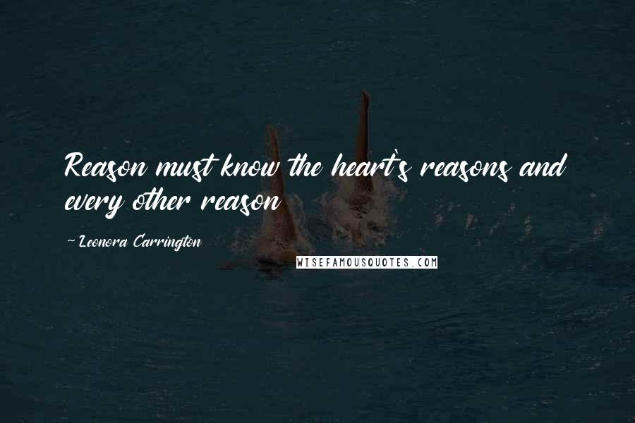 Leonora Carrington Quotes: Reason must know the heart's reasons and every other reason