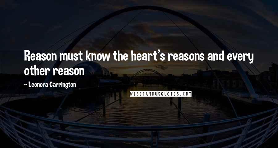 Leonora Carrington Quotes: Reason must know the heart's reasons and every other reason