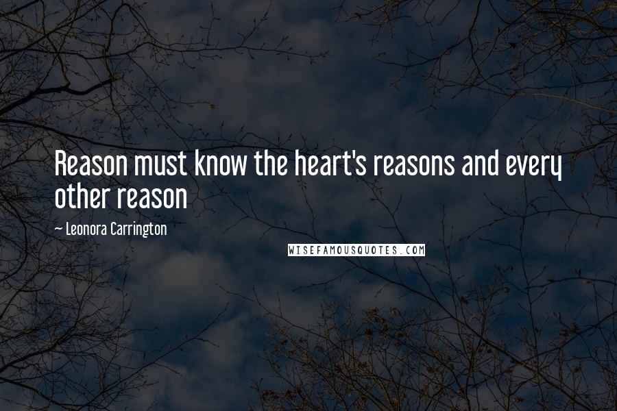 Leonora Carrington Quotes: Reason must know the heart's reasons and every other reason