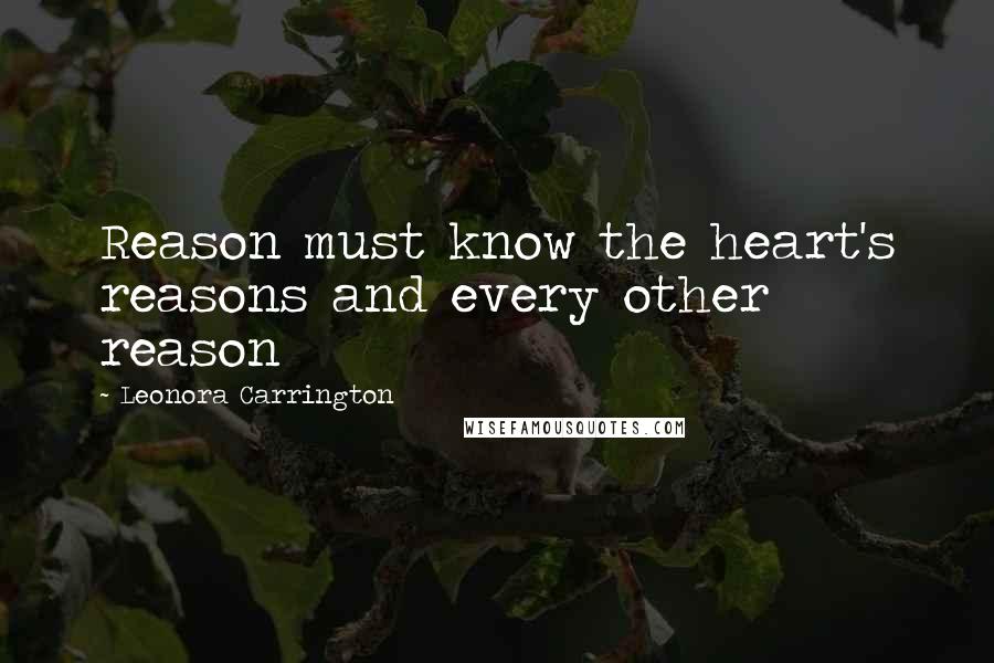 Leonora Carrington Quotes: Reason must know the heart's reasons and every other reason