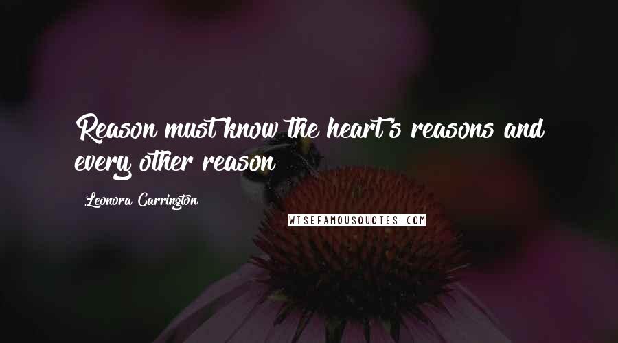 Leonora Carrington Quotes: Reason must know the heart's reasons and every other reason