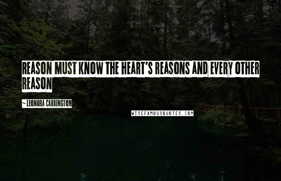 Leonora Carrington Quotes: Reason must know the heart's reasons and every other reason