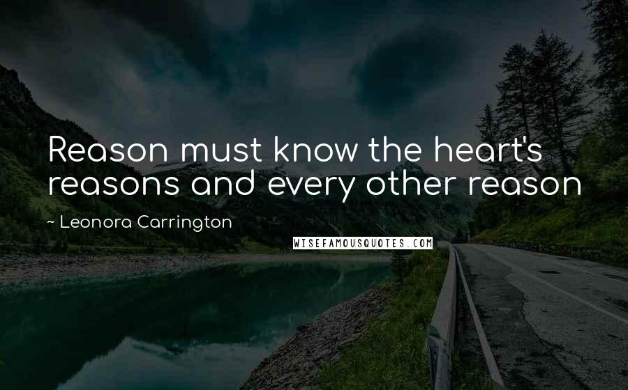 Leonora Carrington Quotes: Reason must know the heart's reasons and every other reason