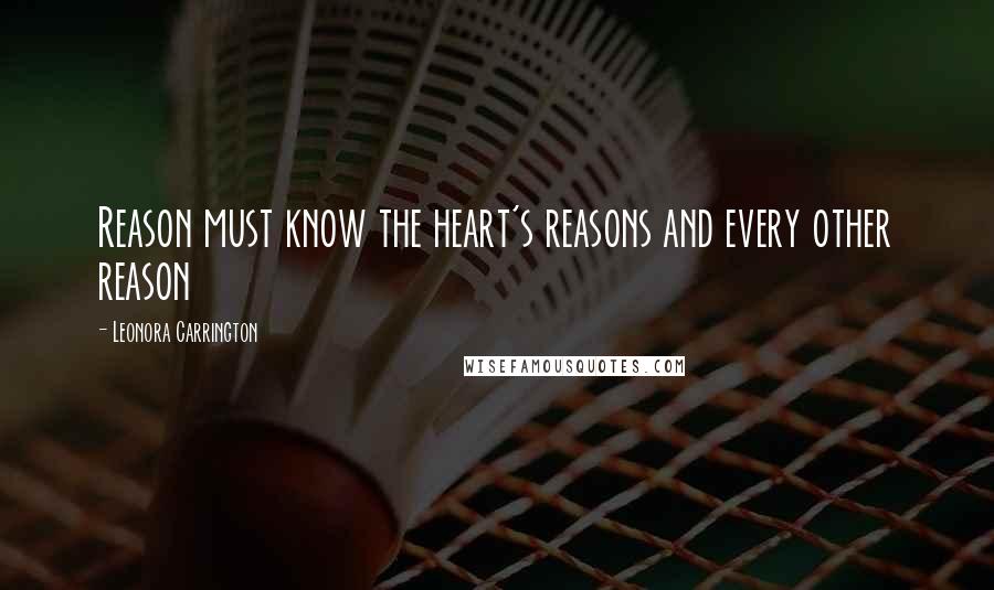 Leonora Carrington Quotes: Reason must know the heart's reasons and every other reason