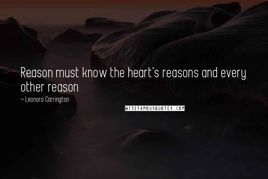 Leonora Carrington Quotes: Reason must know the heart's reasons and every other reason