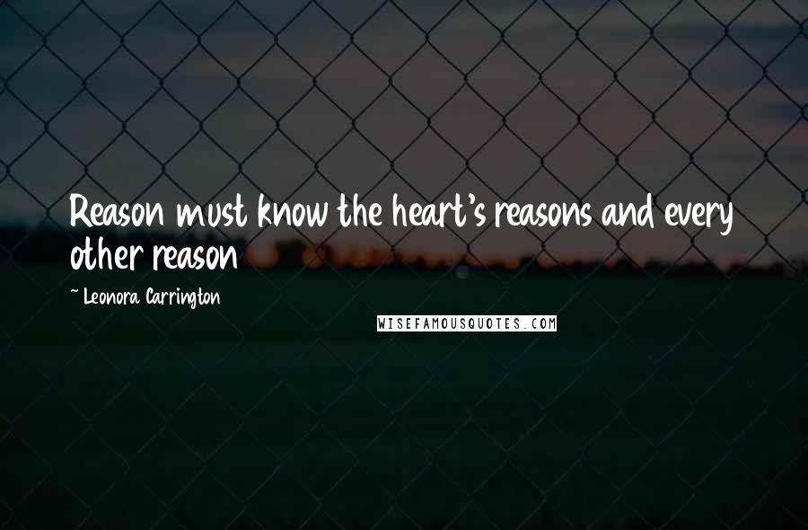 Leonora Carrington Quotes: Reason must know the heart's reasons and every other reason