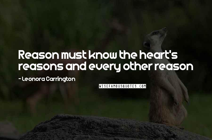 Leonora Carrington Quotes: Reason must know the heart's reasons and every other reason