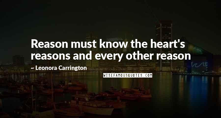 Leonora Carrington Quotes: Reason must know the heart's reasons and every other reason