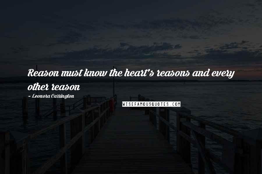 Leonora Carrington Quotes: Reason must know the heart's reasons and every other reason