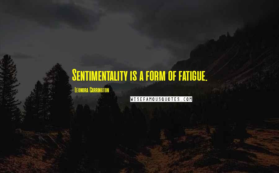 Leonora Carrington Quotes: Sentimentality is a form of fatigue.