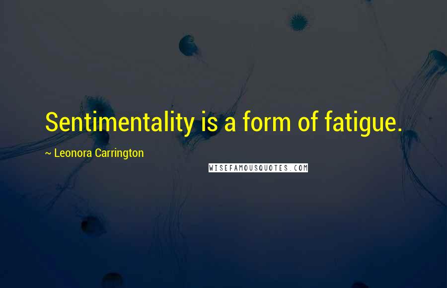 Leonora Carrington Quotes: Sentimentality is a form of fatigue.