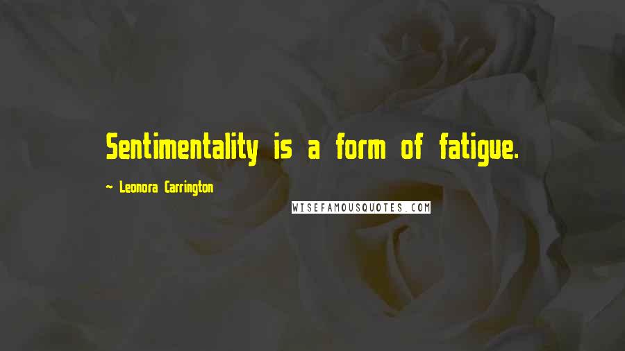 Leonora Carrington Quotes: Sentimentality is a form of fatigue.