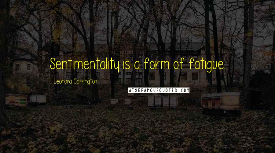 Leonora Carrington Quotes: Sentimentality is a form of fatigue.