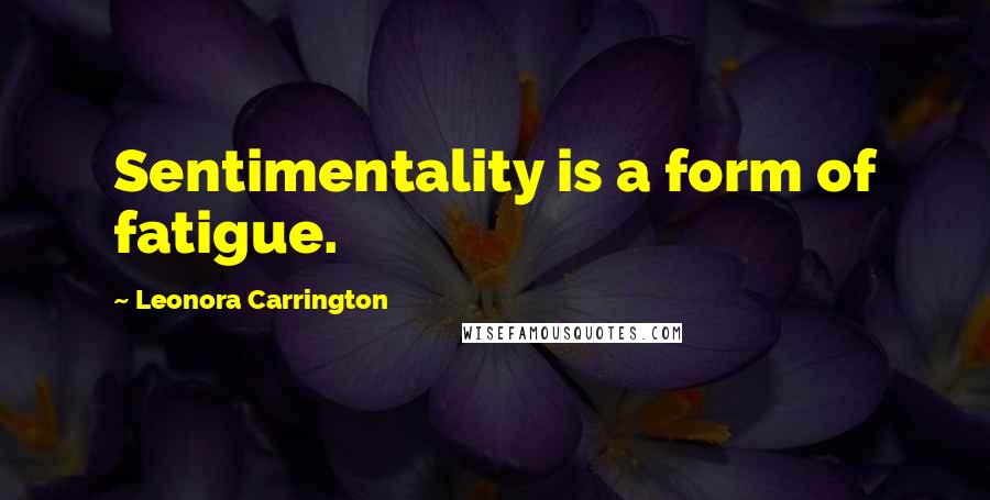 Leonora Carrington Quotes: Sentimentality is a form of fatigue.