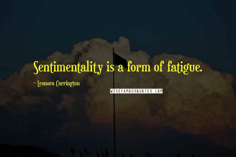 Leonora Carrington Quotes: Sentimentality is a form of fatigue.