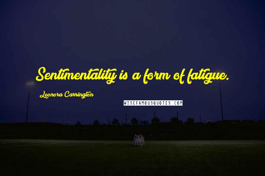 Leonora Carrington Quotes: Sentimentality is a form of fatigue.