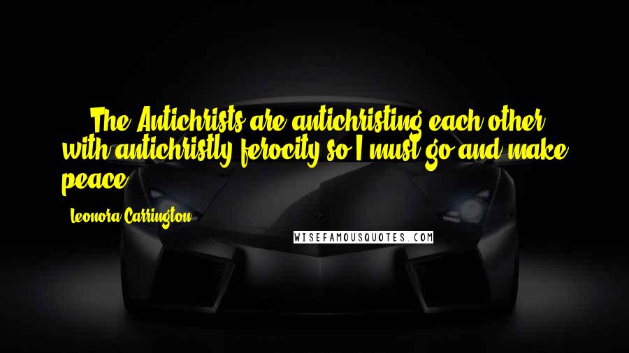 Leonora Carrington Quotes: ... The Antichrists are antichristing each other with antichristly ferocity so I must go and make peace.
