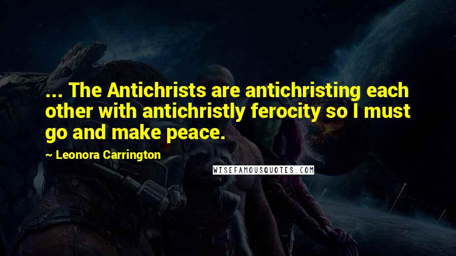 Leonora Carrington Quotes: ... The Antichrists are antichristing each other with antichristly ferocity so I must go and make peace.