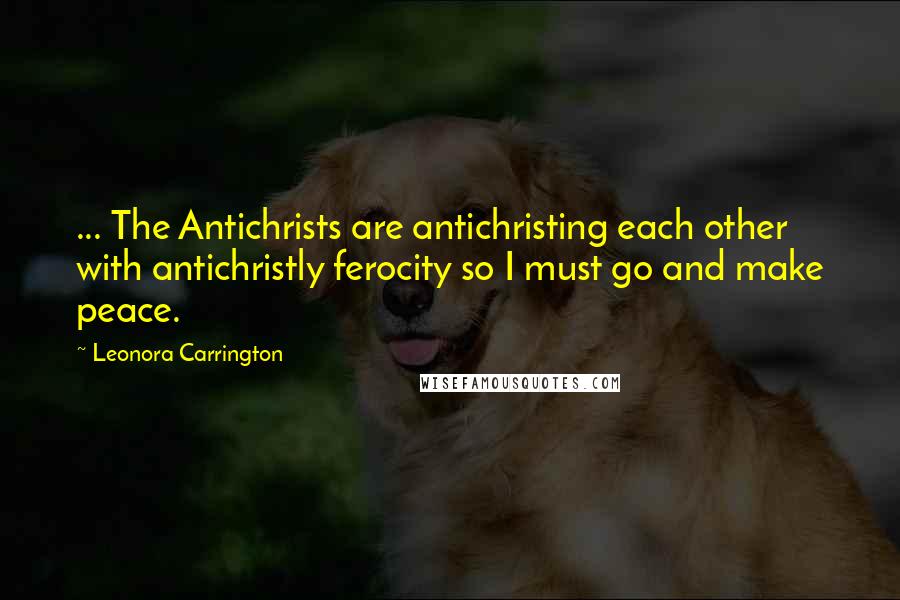 Leonora Carrington Quotes: ... The Antichrists are antichristing each other with antichristly ferocity so I must go and make peace.