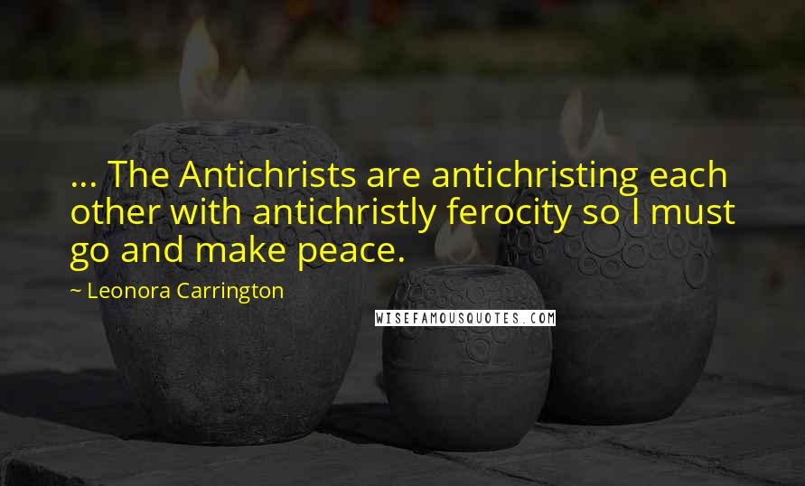 Leonora Carrington Quotes: ... The Antichrists are antichristing each other with antichristly ferocity so I must go and make peace.