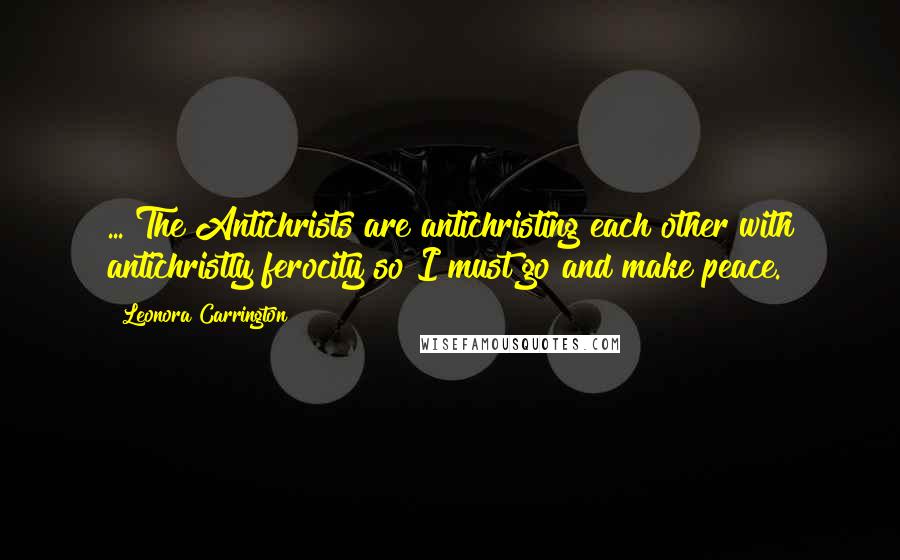 Leonora Carrington Quotes: ... The Antichrists are antichristing each other with antichristly ferocity so I must go and make peace.